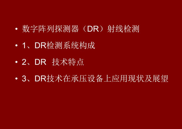 DR射線(xiàn)檢測(cè)技術(shù)概述：1、DR檢測(cè)系統(tǒng)構(gòu)成；2、DR技術(shù)特點(diǎn)；3、DR技術(shù)在承壓設(shè)備上應(yīng)用現(xiàn)狀及展望