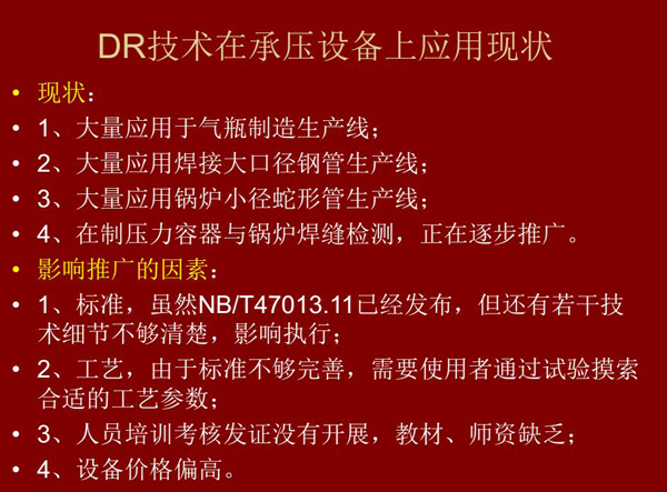 DR技術(shù)在承壓設(shè)備上應(yīng)用現(xiàn)狀：1、大量應(yīng)用于氣瓶制造生產(chǎn)線(xiàn)；2、大量應(yīng)用鋼管生產(chǎn)線(xiàn)；3、大量應(yīng)用鍋爐  小徑蛇形管生產(chǎn)線(xiàn)