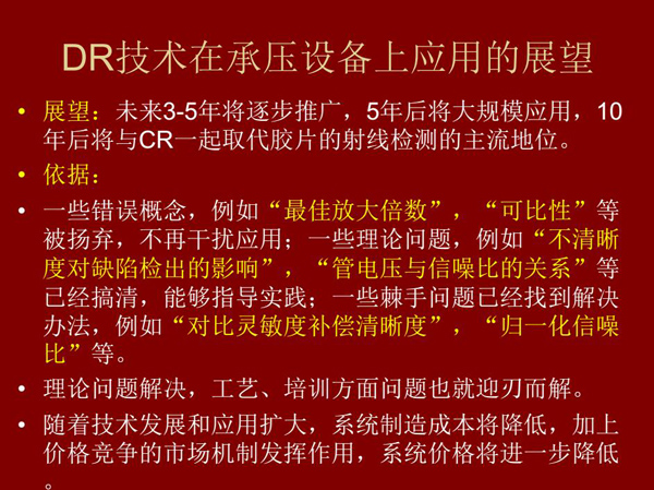 DR技術(shù)在未來(lái)3-5年將逐步推廣，5年后將在承壓設(shè)備上大規(guī)模應(yīng)用，10年后將與CR技術(shù)一起取代膠片檢測(cè)技術(shù)
