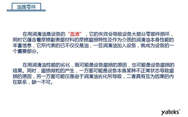 潤滑油是機械設備的“血液”，它蘊含著摩擦副表面材料的磨損特性信息，潤滑油一旦加入設備它所代表的不僅僅是油，而是成為設備的一個重要部分