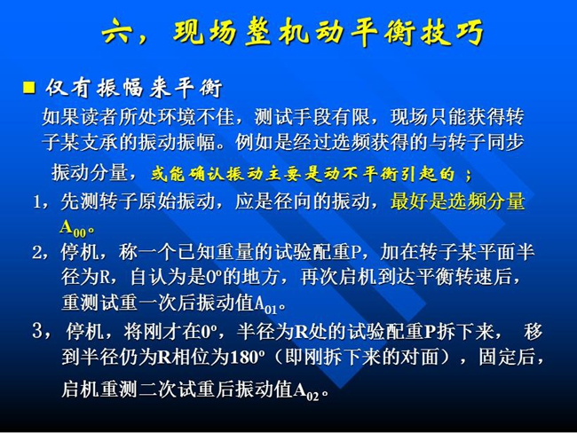 現(xiàn)場整機動平衡技巧：如果所處測試環(huán)境不佳，測試手段有限，現(xiàn)場只能獲得某支承的振動振幅時，先測轉(zhuǎn)子原始振動，應(yīng)是徑向的振動，最好是選頻分量