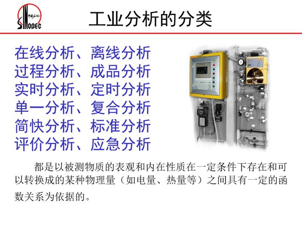 工業(yè)分析的分類:在線分析、離線分析、過(guò)程分析、成品分析、實(shí)時(shí)分 析、定時(shí)分析、單一分析、復(fù)合分析、標(biāo)準(zhǔn)分析等。