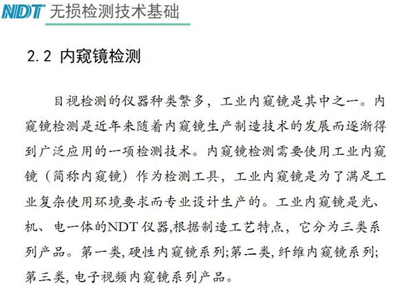 目視檢測(cè)儀器種類眾多，工業(yè)內(nèi)窺鏡是其中之一，工業(yè)內(nèi)窺鏡是集光、機(jī)、電一體的NDT儀器，根據(jù)制造工藝分為三類：硬性內(nèi)窺鏡、纖維內(nèi)窺鏡、電子視頻內(nèi)窺鏡