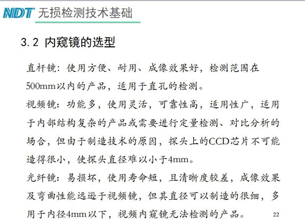 三種不同內(nèi)窺鏡選型推薦：直桿鏡使用方便、成像效果好、適用直孔檢測(cè)；光纖鏡其直徑可以制造的很細(xì)，多用于內(nèi)徑4mm以下，視頻內(nèi)窺鏡功能多、可靠性高，適用于內(nèi)部結(jié)構(gòu)復(fù)雜產(chǎn)品檢測(cè)