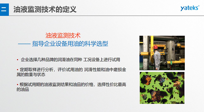 油液是機(jī)器的血液，監(jiān)測技術(shù)是企業(yè)開展，“設(shè)備潤滑管理和視情維護(hù)”的重要手段，· 油品的選型優(yōu)化，· 油品的污染控制，· 在用油的換油確定